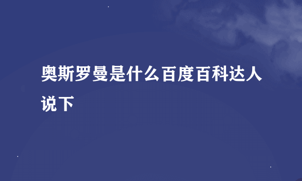 奥斯罗曼是什么百度百科达人说下