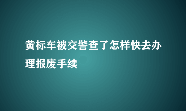 黄标车被交警查了怎样快去办理报废手续