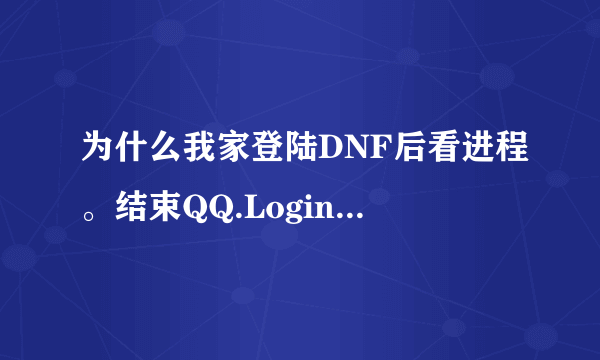 为什么我家登陆DNF后看进程。结束QQ.Login.exe DNF也没了  不结束 DNF也上不来。高手来帮帮忙···啥意思