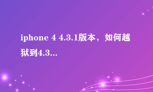 iphone 4 4.3.1版本，如何越狱到4.3.3 谢谢！最好能给个详细教程！