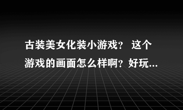 古装美女化装小游戏？ 这个游戏的画面怎么样啊？好玩吗？哈哈