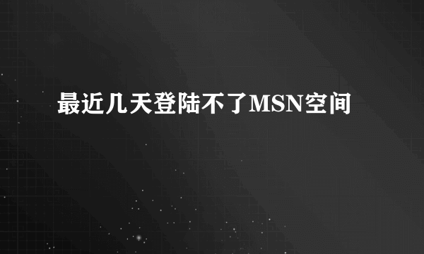 最近几天登陆不了MSN空间