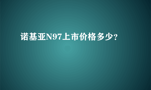 诺基亚N97上市价格多少？