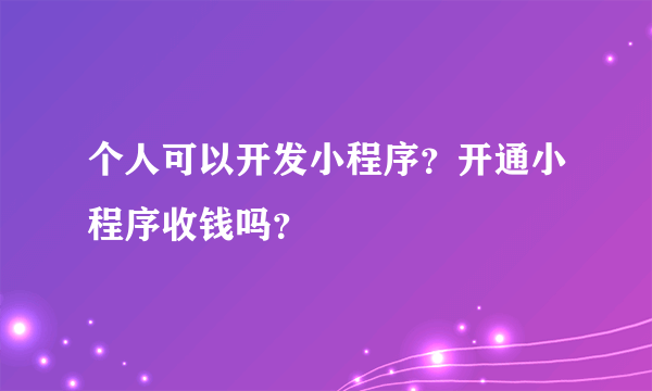 个人可以开发小程序？开通小程序收钱吗？