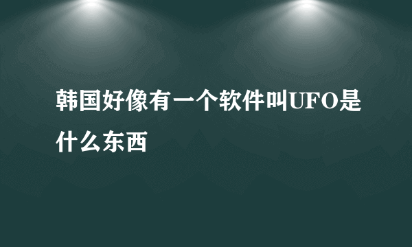 韩国好像有一个软件叫UFO是什么东西