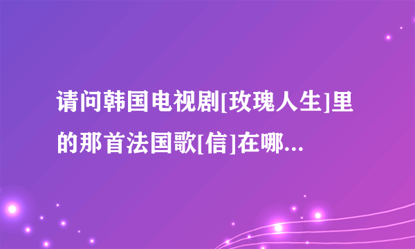 请问韩国电视剧[玫瑰人生]里的那首法国歌[信]在哪里能找到?