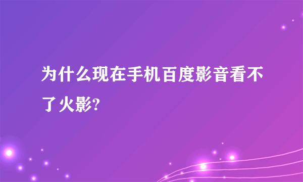 为什么现在手机百度影音看不了火影?