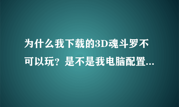 为什么我下载的3D魂斗罗不可以玩？是不是我电脑配置玩不了？还是没有升级？