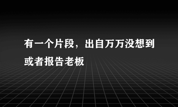 有一个片段，出自万万没想到或者报告老板