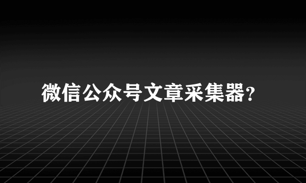 微信公众号文章采集器？