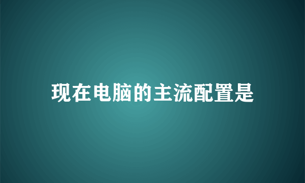 现在电脑的主流配置是