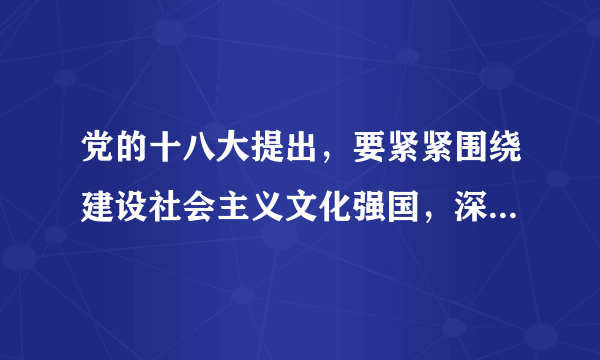 党的十八大提出，要紧紧围绕建设社会主义文化强国，深化文化体制改革，推动社会主义文化大发展大繁荣。为