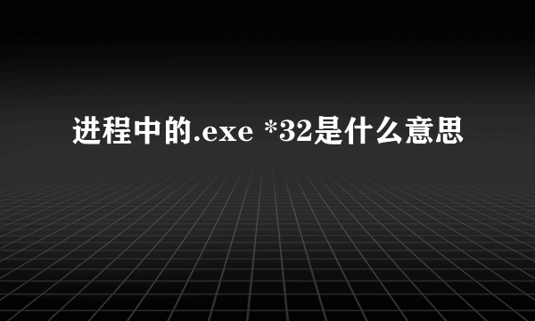 进程中的.exe *32是什么意思