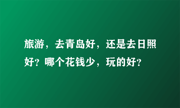 旅游，去青岛好，还是去日照好？哪个花钱少，玩的好？