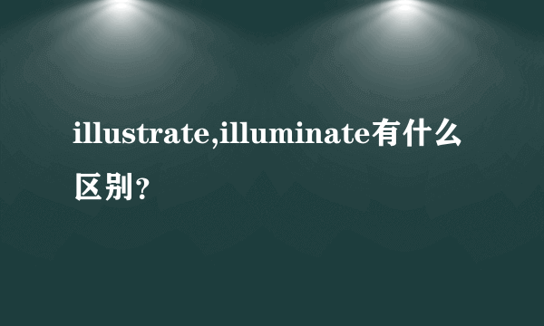 illustrate,illuminate有什么区别？