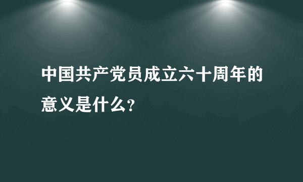 中国共产党员成立六十周年的意义是什么？