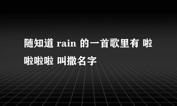 随知道 rain 的一首歌里有 啦 啦啦啦 叫撒名字