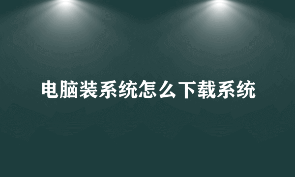 电脑装系统怎么下载系统