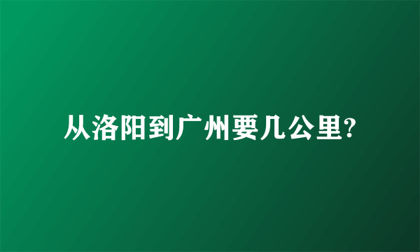 从洛阳到广州要几公里?