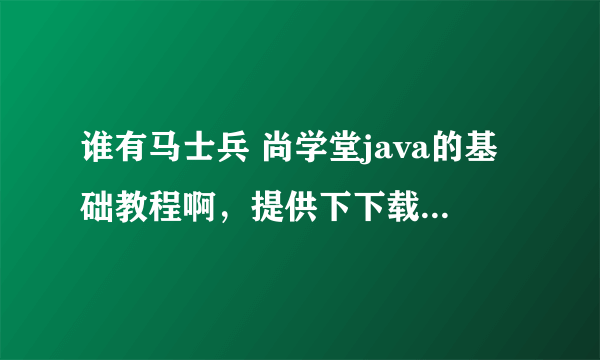 谁有马士兵 尚学堂java的基础教程啊，提供下下载地址，万分感激！