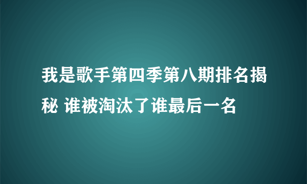 我是歌手第四季第八期排名揭秘 谁被淘汰了谁最后一名