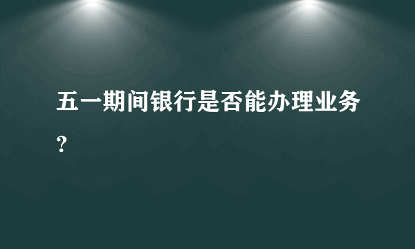 五一期间银行是否能办理业务？