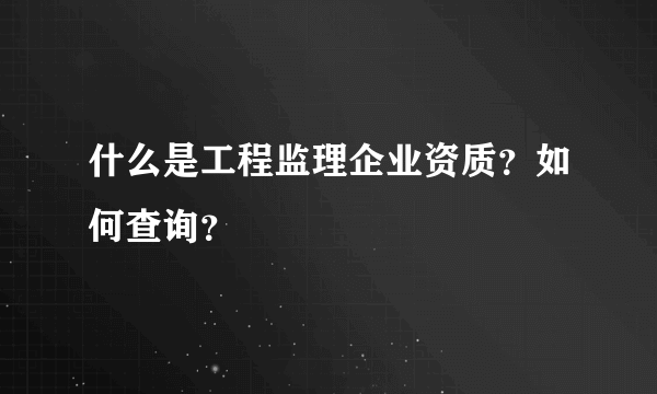 什么是工程监理企业资质？如何查询？