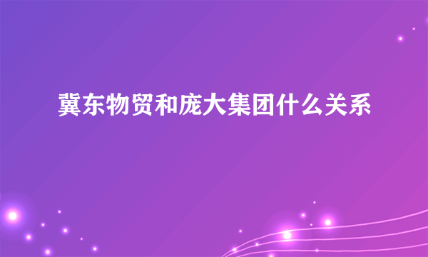 冀东物贸和庞大集团什么关系