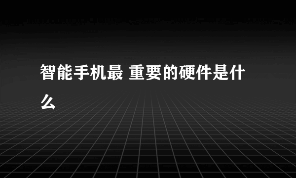 智能手机最 重要的硬件是什么