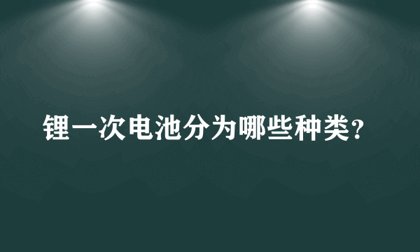 锂一次电池分为哪些种类？