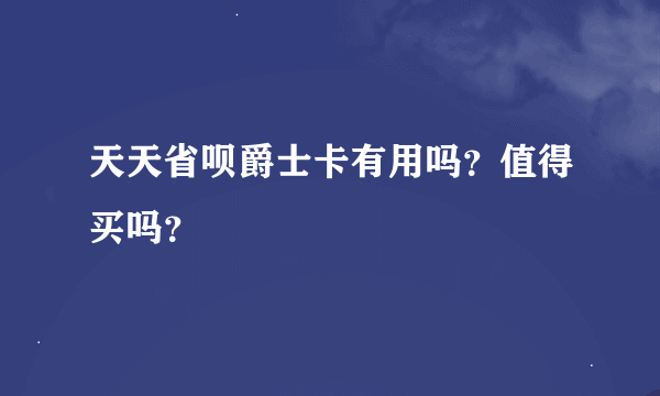 天天省呗爵士卡有用吗？值得买吗？