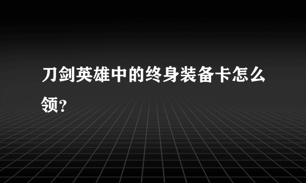 刀剑英雄中的终身装备卡怎么领？