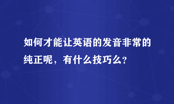 如何才能让英语的发音非常的纯正呢，有什么技巧么？