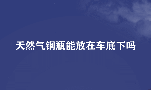 天然气钢瓶能放在车底下吗