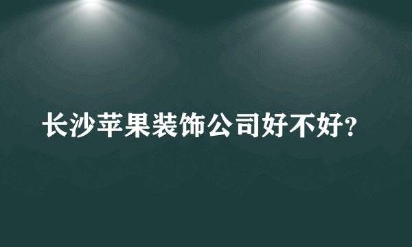 长沙苹果装饰公司好不好？