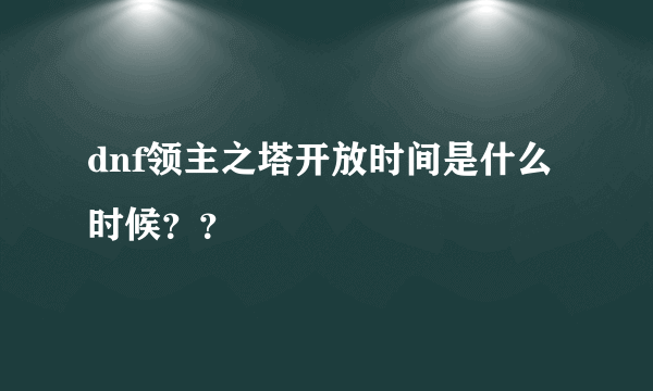 dnf领主之塔开放时间是什么时候？？