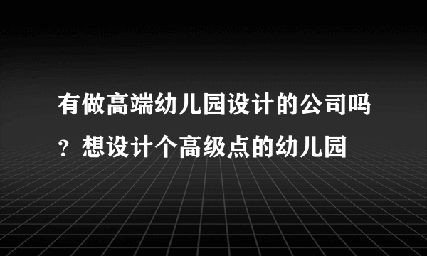 有做高端幼儿园设计的公司吗？想设计个高级点的幼儿园