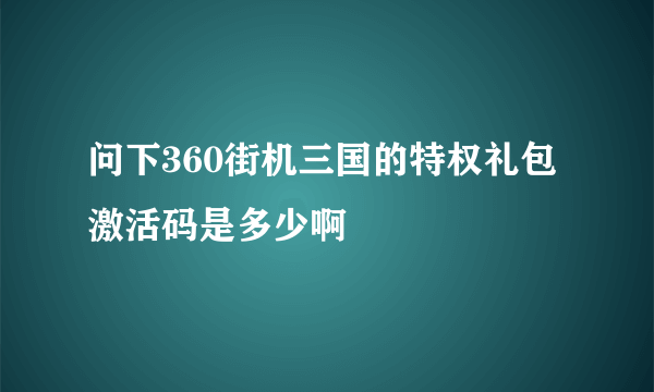 问下360街机三国的特权礼包激活码是多少啊