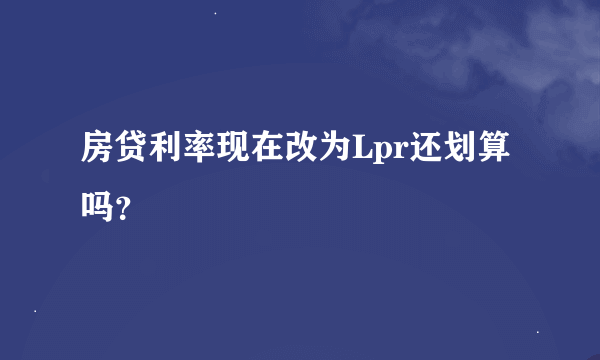 房贷利率现在改为Lpr还划算吗？