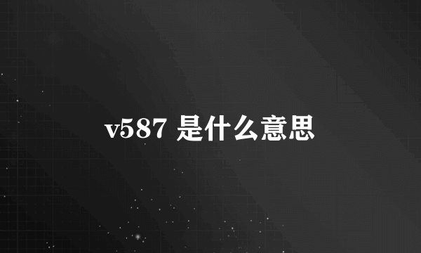 v587 是什么意思