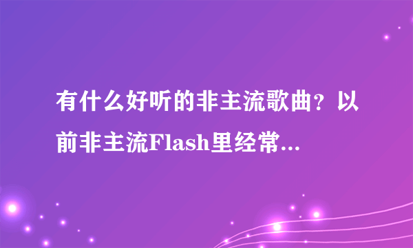 有什么好听的非主流歌曲？以前非主流Flash里经常用的非主流歌曲叫什么？