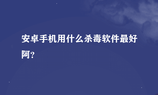 安卓手机用什么杀毒软件最好阿？