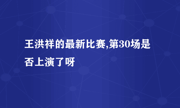 王洪祥的最新比赛,第30场是否上演了呀