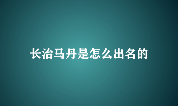 长治马丹是怎么出名的