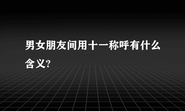 男女朋友间用十一称呼有什么含义?