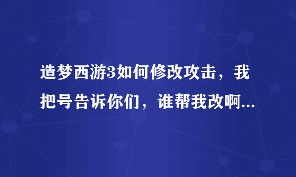 造梦西游3如何修改攻击，我把号告诉你们，谁帮我改啊，别骗我啊，zxc37426446账号