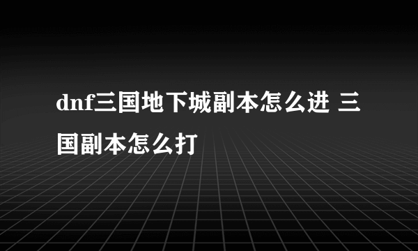 dnf三国地下城副本怎么进 三国副本怎么打