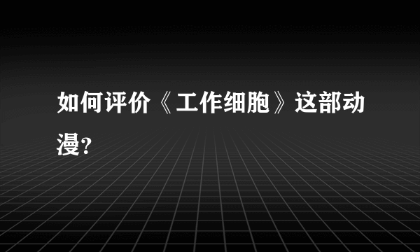 如何评价《工作细胞》这部动漫？