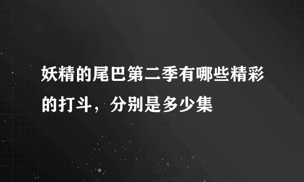 妖精的尾巴第二季有哪些精彩的打斗，分别是多少集