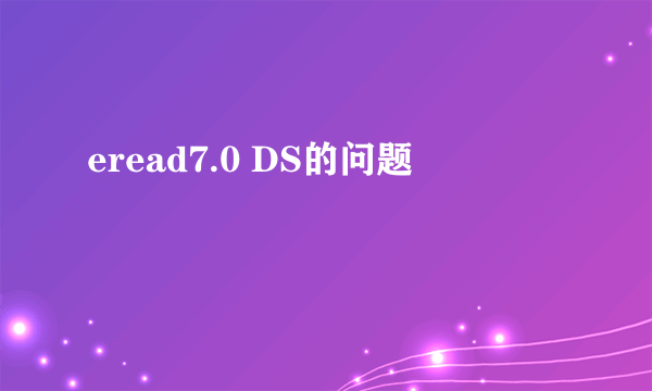 eread7.0 DS的问题